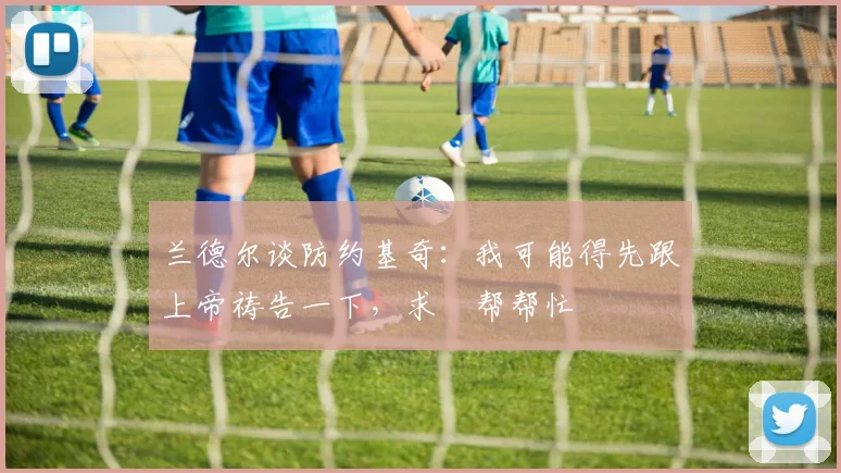 兰德尔谈防约基奇：我可能得先跟上帝祷告一下，求祂帮帮忙