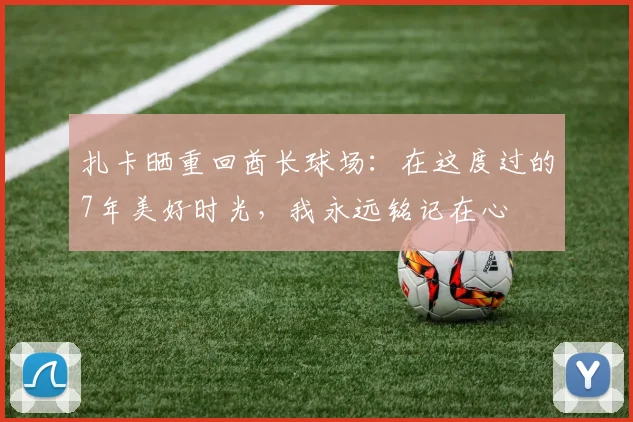 扎卡晒重回酋长球场：在这度过的7年美好时光，我永远铭记在心