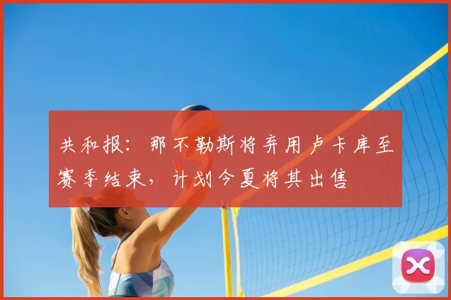 共和报：那不勒斯将弃用卢卡库至赛季结束，计划今夏将其出售