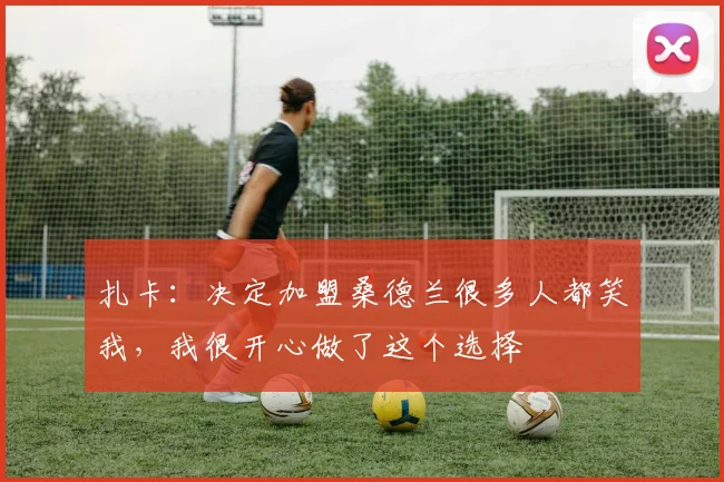 扎卡：决定加盟桑德兰很多人都笑我，我很开心做了这个选择