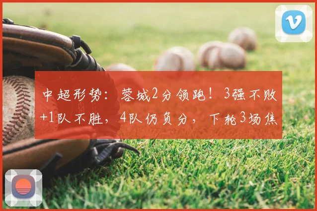 中超形势：蓉城2分领跑！3强不败+1队不胜，4队仍负分，下轮3场焦点战