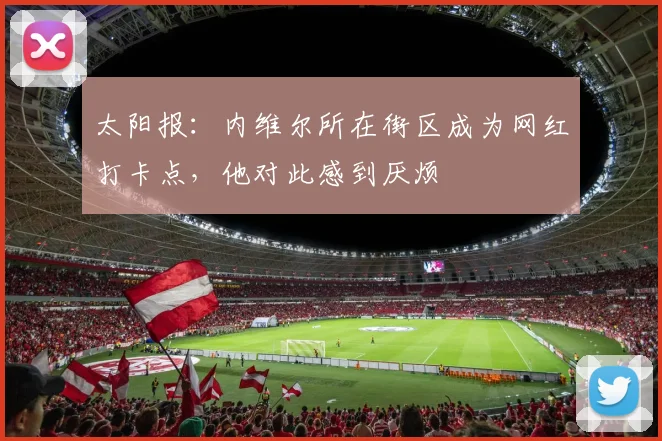 太阳报：内维尔所在街区成为网红打卡点，他对此感到厌烦