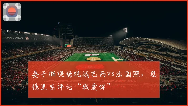 妻子晒现场观战巴西vs法国照，恩德里克评论“我爱你”