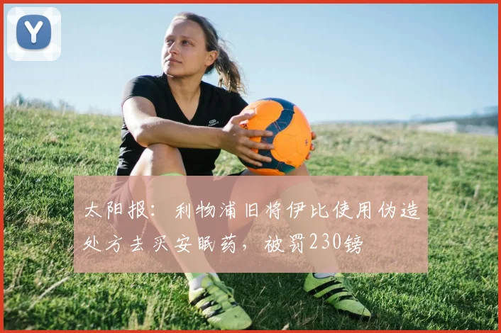 太阳报：利物浦旧将伊比使用伪造处方去买安眠药，被罚230镑