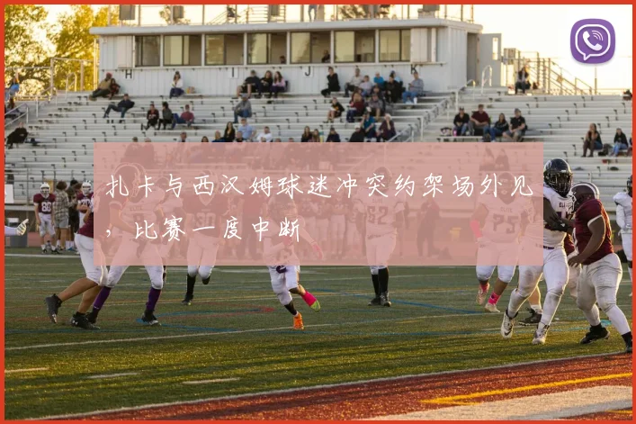 扎卡与西汉姆球迷冲突约架场外见，比赛一度中断