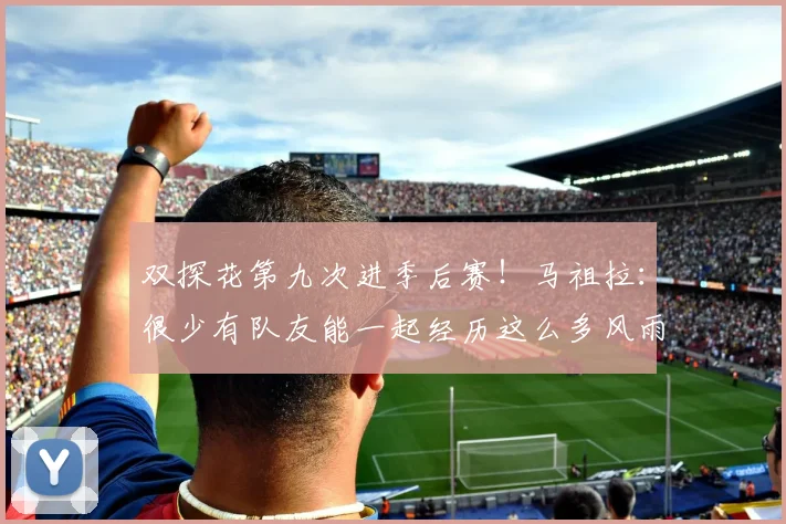 双探花第九次进季后赛！马祖拉：很少有队友能一起经历这么多风雨