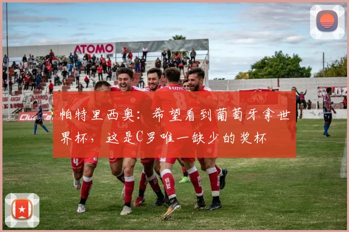 帕特里西奥：希望看到葡萄牙拿世界杯，这是C罗唯一缺少的奖杯