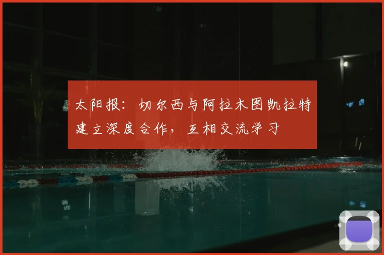 太阳报：切尔西与阿拉木图凯拉特建立深度合作，互相交流学习