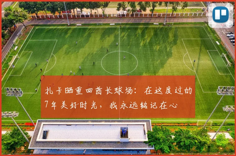 扎卡晒重回酋长球场：在这度过的7年美好时光，我永远铭记在心