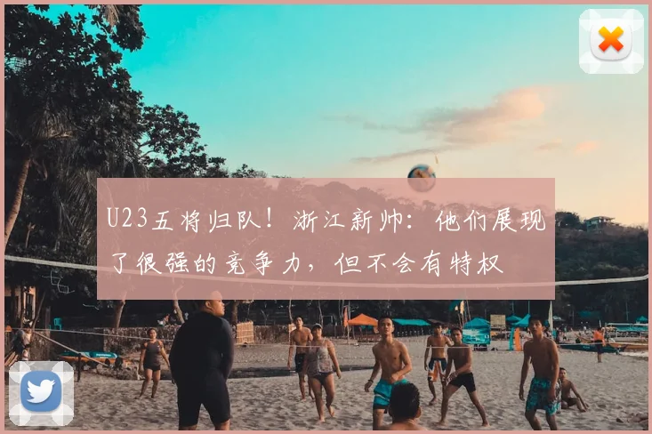 U23五将归队！浙江新帅：他们展现了很强的竞争力，但不会有特权