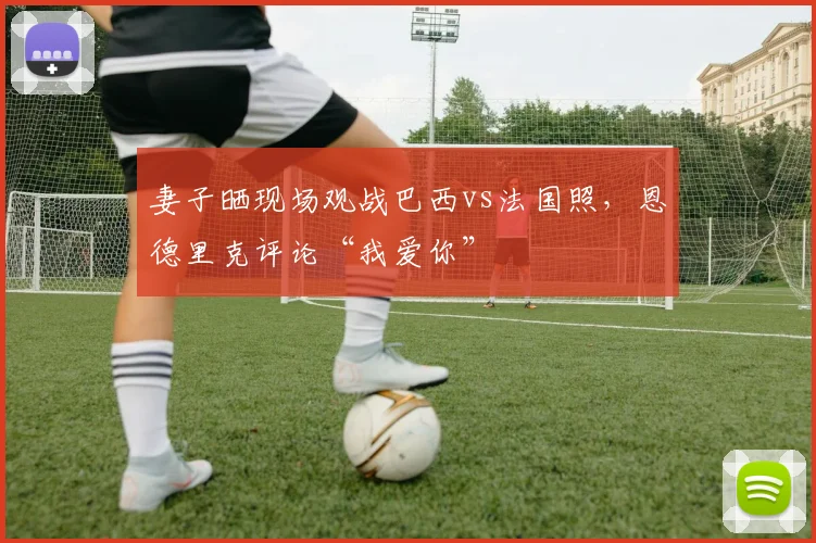 妻子晒现场观战巴西vs法国照，恩德里克评论“我爱你”