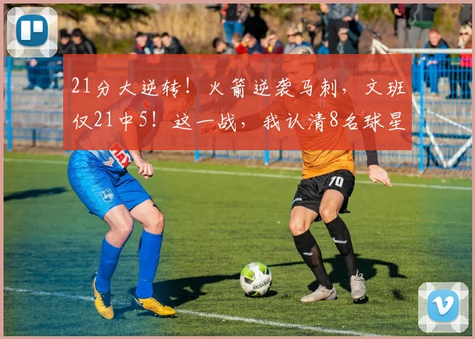 21分大逆转！火箭逆袭马刺，文班仅21中5！这一战，我认清8名球星