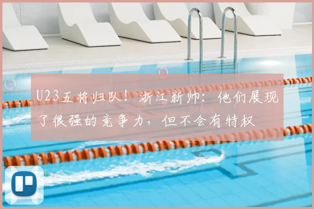 U23五将归队！浙江新帅：他们展现了很强的竞争力，但不会有特权