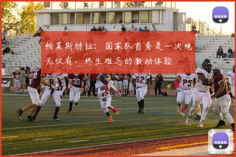 帕莱斯特拉：国家队首秀是一次绝无仅有、终生难忘的激动体验