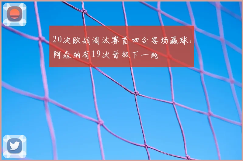 20次欧战淘汰赛首回合客场赢球，阿森纳有19次晋级下一轮