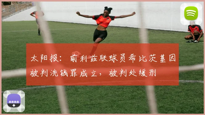 太阳报：前利兹联球员希比茨基因被判洗钱罪成立，被判处缓刑