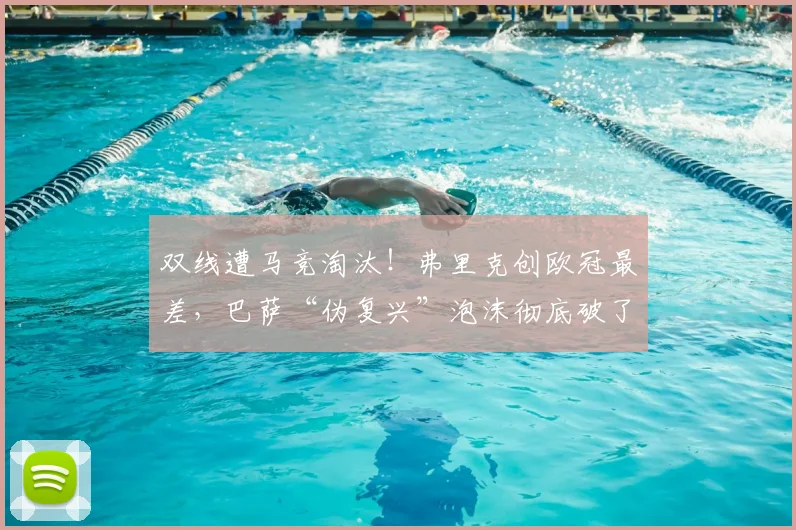 双线遭马竞淘汰！弗里克创欧冠最差，巴萨“伪复兴”泡沫彻底破了