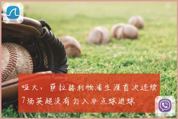 哑火，萨拉赫利物浦生涯首次连续7场英超没有打入非点球进球