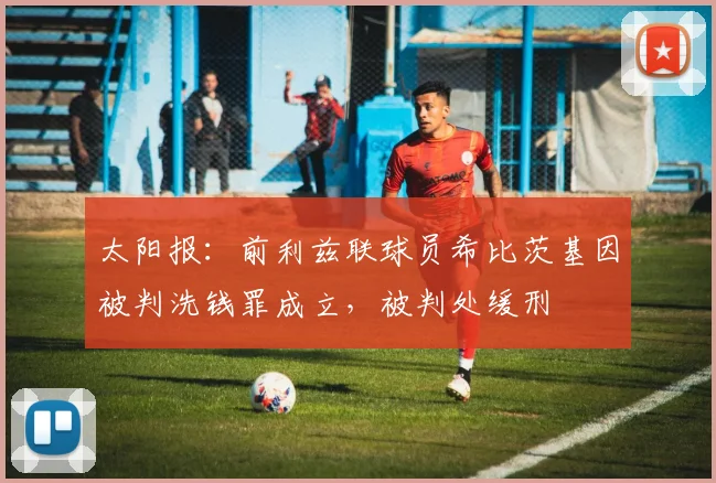 太阳报：前利兹联球员希比茨基因被判洗钱罪成立，被判处缓刑