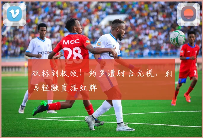 双标到极致！约罗遭肘击无视，利马轻触直接红牌