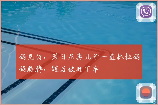 妈见打，若日尼奥儿子一直扒拉妈妈胳膊，随后被赶下车