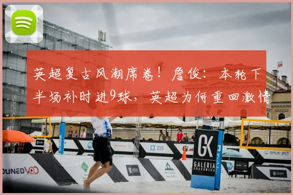 英超复古风潮席卷！詹俊：本轮下半场补时进9球，英超为何重回激情年代？