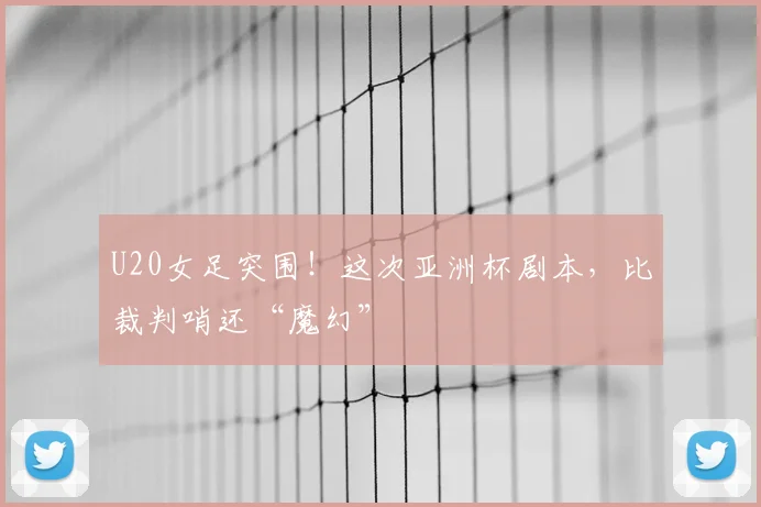 U20女足突围！这次亚洲杯剧本，比裁判哨还“魔幻”