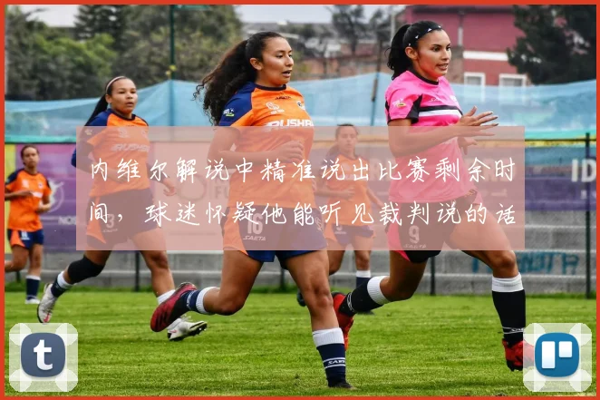 内维尔解说中精准说出比赛剩余时间，球迷怀疑他能听见裁判说的话