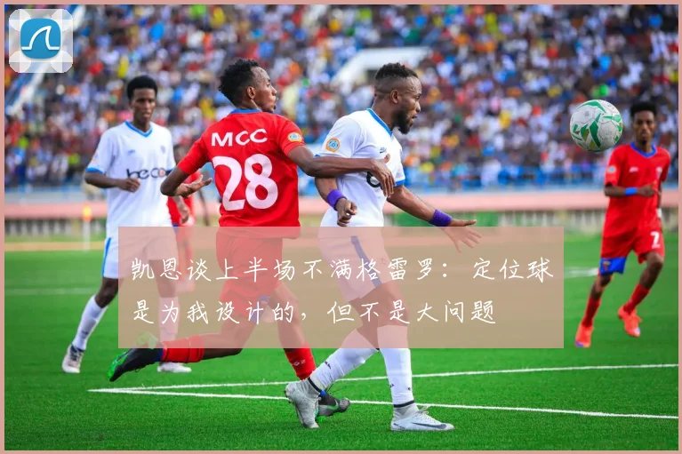 凯恩谈上半场不满格雷罗：定位球是为我设计的，但不是大问题