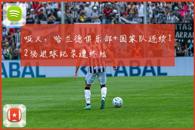 哑火，哈兰德俱乐部+国家队连续12场进球纪录遭终结