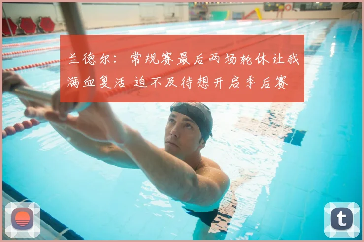 兰德尔：常规赛最后两场轮休让我满血复活 迫不及待想开启季后赛