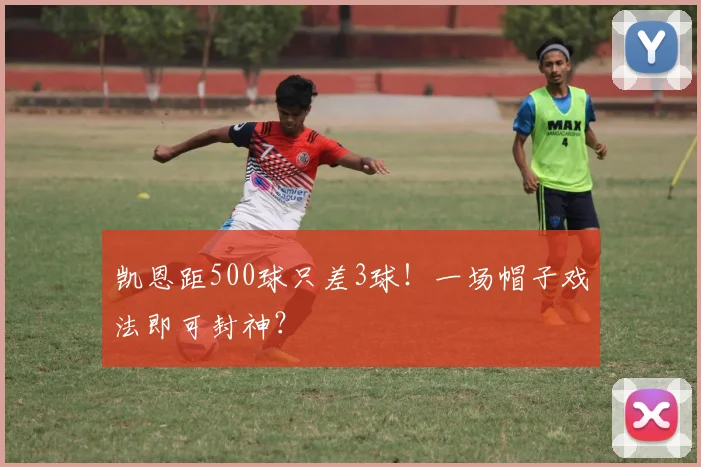 凯恩距500球只差3球！一场帽子戏法即可封神？