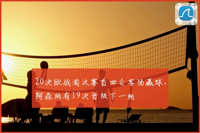 20次欧战淘汰赛首回合客场赢球，阿森纳有19次晋级下一轮
