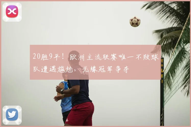 20胜9平！欧洲主流联赛唯一不败球队遭遇尴尬，无缘冠军争夺