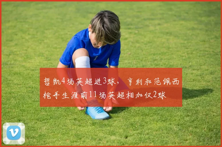 哲凯4场英超进3球，亨利和范佩西枪手生涯前11场英超相加仅2球