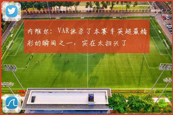 内维尔：VAR抹杀了本赛季英超最精彩的瞬间之一，实在太扫兴了